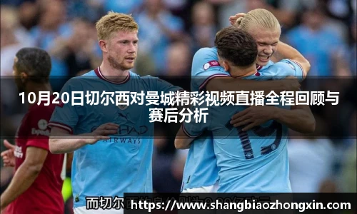 10月20日切尔西对曼城精彩视频直播全程回顾与赛后分析