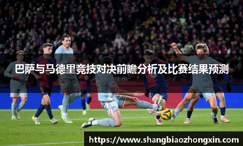 巴萨与马德里竞技对决前瞻分析及比赛结果预测