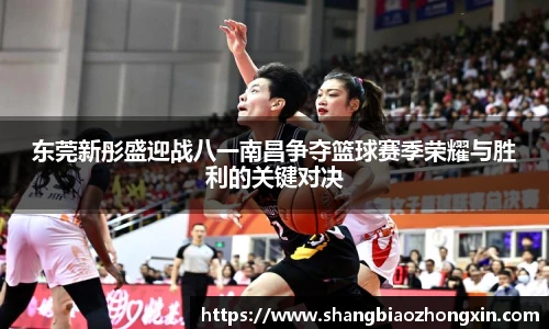 东莞新彤盛迎战八一南昌争夺篮球赛季荣耀与胜利的关键对决