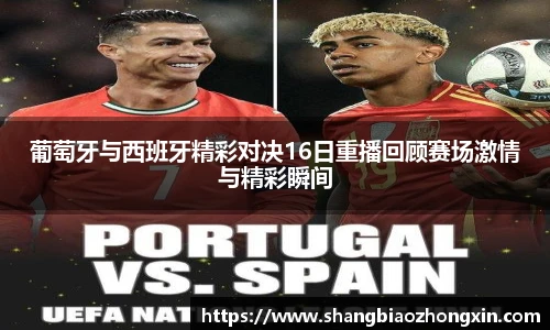 葡萄牙与西班牙精彩对决16日重播回顾赛场激情与精彩瞬间